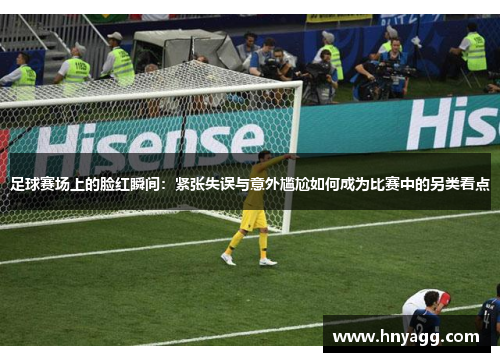 足球赛场上的脸红瞬间：紧张失误与意外尴尬如何成为比赛中的另类看点