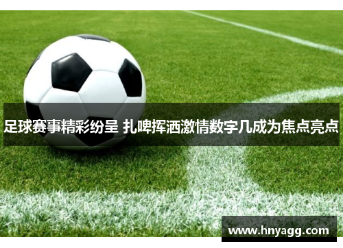 足球赛事精彩纷呈 扎啤挥洒激情数字几成为焦点亮点