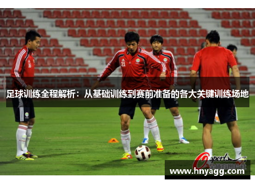 足球训练全程解析：从基础训练到赛前准备的各大关键训练场地