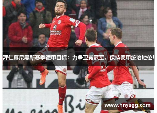 拜仁慕尼黑新赛季德甲目标：力争卫冕冠军，保持德甲统治地位！