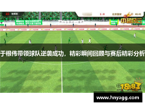 于根伟带领球队逆袭成功，精彩瞬间回顾与赛后精彩分析