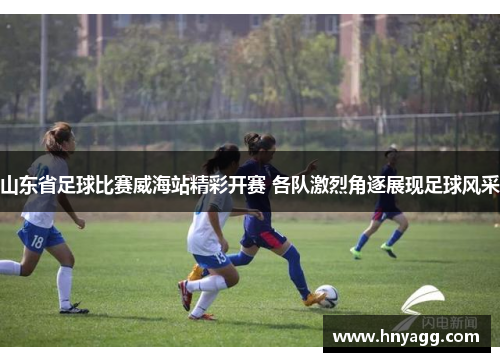山东省足球比赛威海站精彩开赛 各队激烈角逐展现足球风采