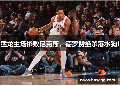猛龙主场惨败尼克斯，德罗赞绝杀落水狗！