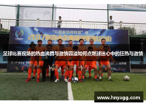 足球比赛现场的热血沸腾与激情四溢如何点燃球迷心中的狂热与激情