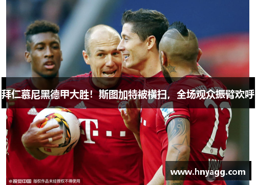 拜仁慕尼黑德甲大胜！斯图加特被横扫，全场观众振臂欢呼