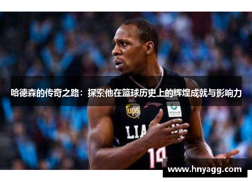 哈德森的传奇之路：探索他在篮球历史上的辉煌成就与影响力
