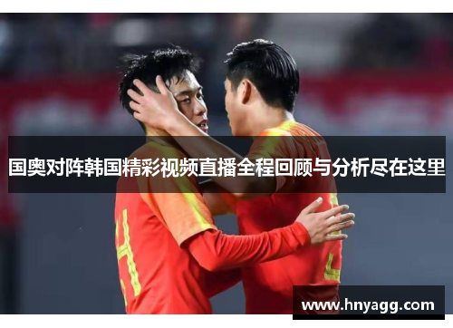 国奥对阵韩国精彩视频直播全程回顾与分析尽在这里