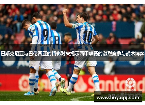 巴斯克尼亚与巴伦西亚的精彩对决揭示西甲联赛的激烈竞争与战术博弈
