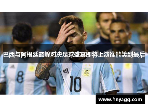巴西与阿根廷巅峰对决足球盛宴即将上演谁能笑到最后