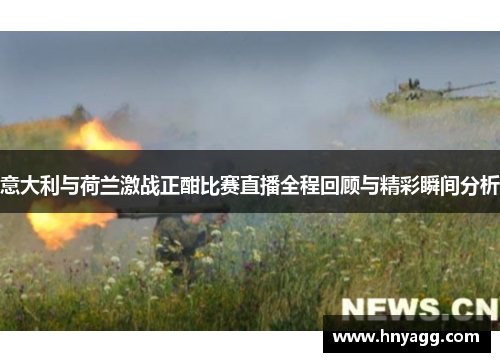 意大利与荷兰激战正酣比赛直播全程回顾与精彩瞬间分析