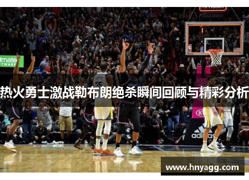 热火勇士激战勒布朗绝杀瞬间回顾与精彩分析
