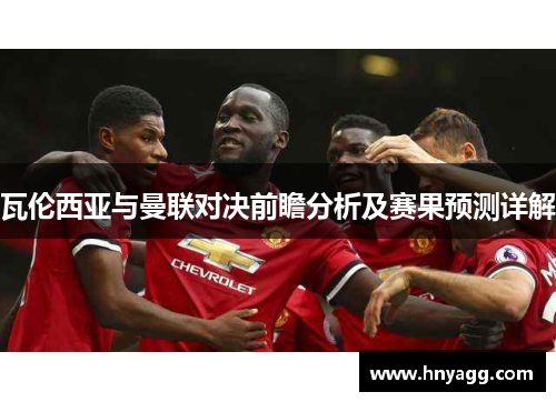 瓦伦西亚与曼联对决前瞻分析及赛果预测详解