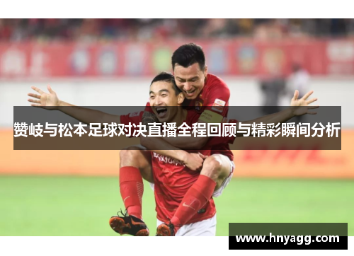 赞岐与松本足球对决直播全程回顾与精彩瞬间分析