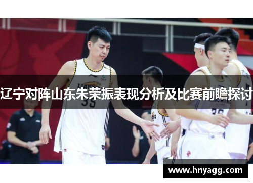 辽宁对阵山东朱荣振表现分析及比赛前瞻探讨