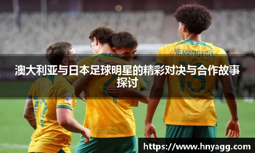 澳大利亚与日本足球明星的精彩对决与合作故事探讨