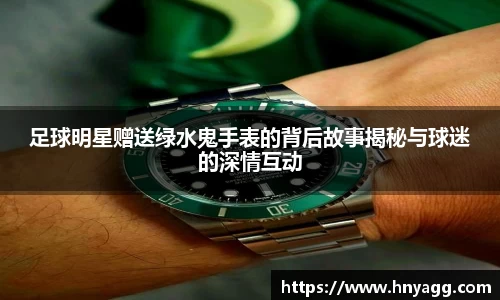 足球明星赠送绿水鬼手表的背后故事揭秘与球迷的深情互动
